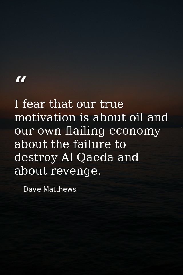 I fear that our true motivation is about oil and our own flailing economy about the failure to destroy Al Qaeda and abou — Dave Matthews