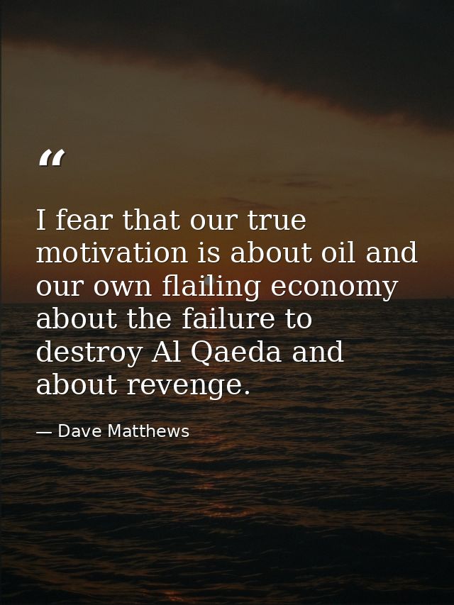 I fear that our true motivation is about oil and our own flailing economy about the failure to destroy Al Qaeda and abou — Dave Matthews