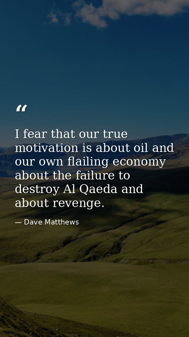 I fear that our true motivation is about oil and our own flailing economy about the failure to destroy Al Qaeda and abou — Dave Matthews