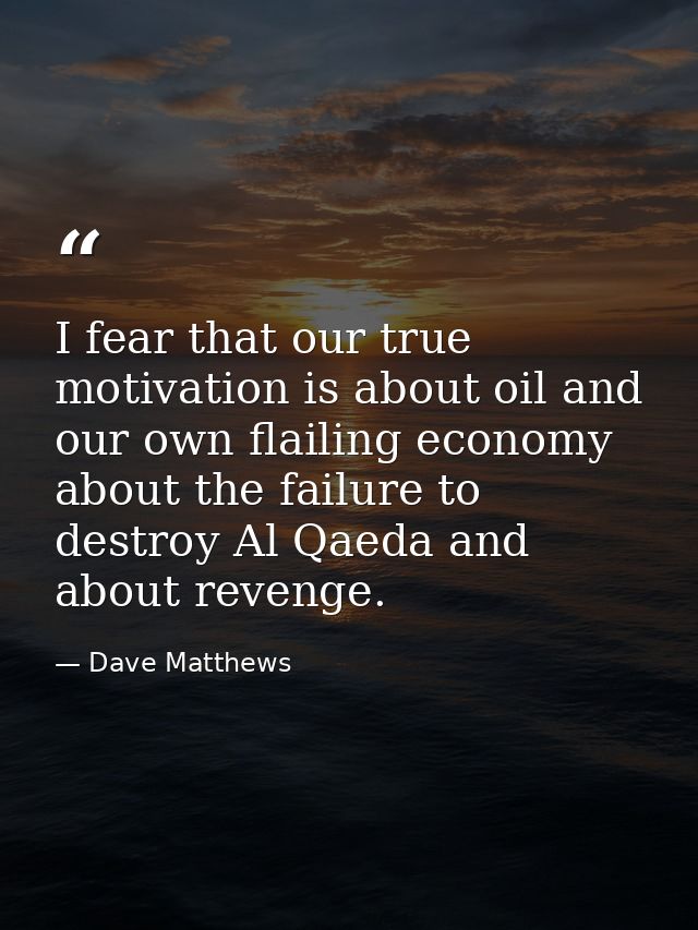 I fear that our true motivation is about oil and our own flailing economy about the failure to destroy Al Qaeda and abou — Dave Matthews