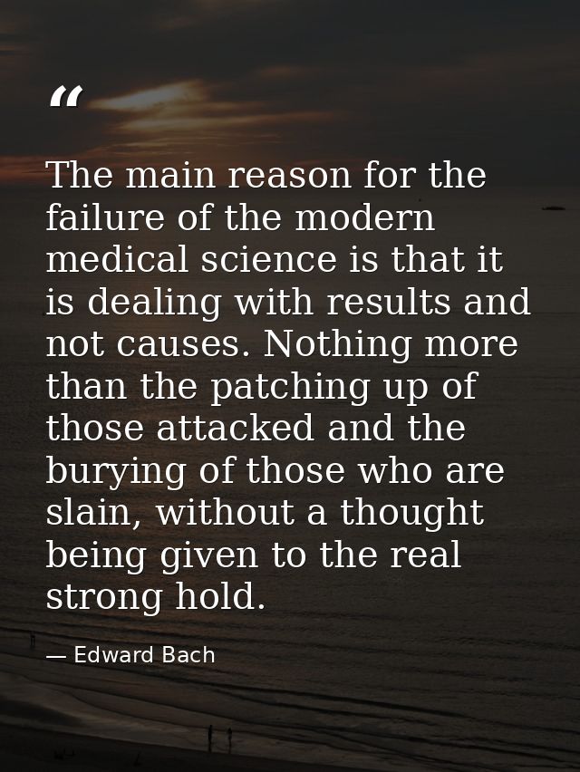 The main reason for the failure of the modern medical science is that it is dealing with results and not causes. Nothing — Edward Bach