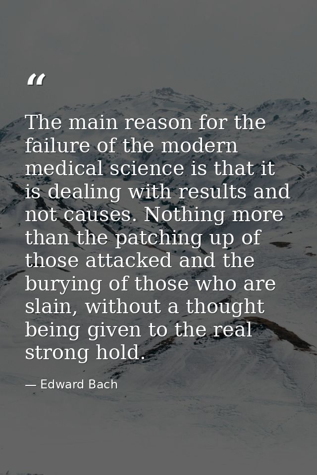The main reason for the failure of the modern medical science is that it is dealing with results and not causes. Nothing — Edward Bach