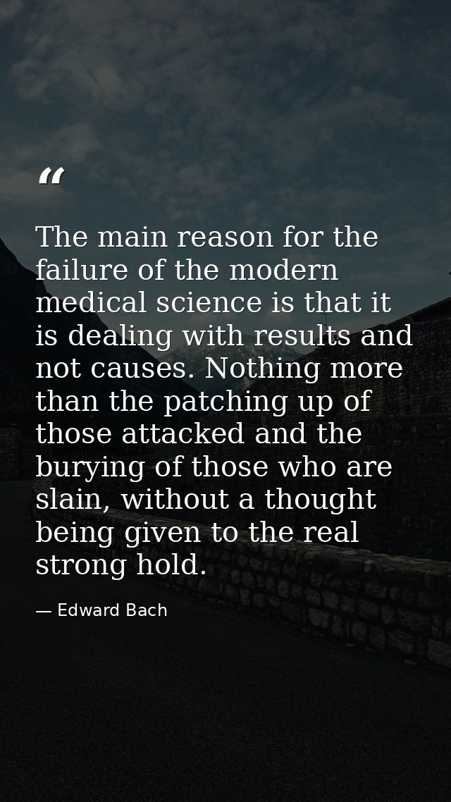 The main reason for the failure of the modern medical science is that it is dealing with results and not causes. Nothing — Edward Bach