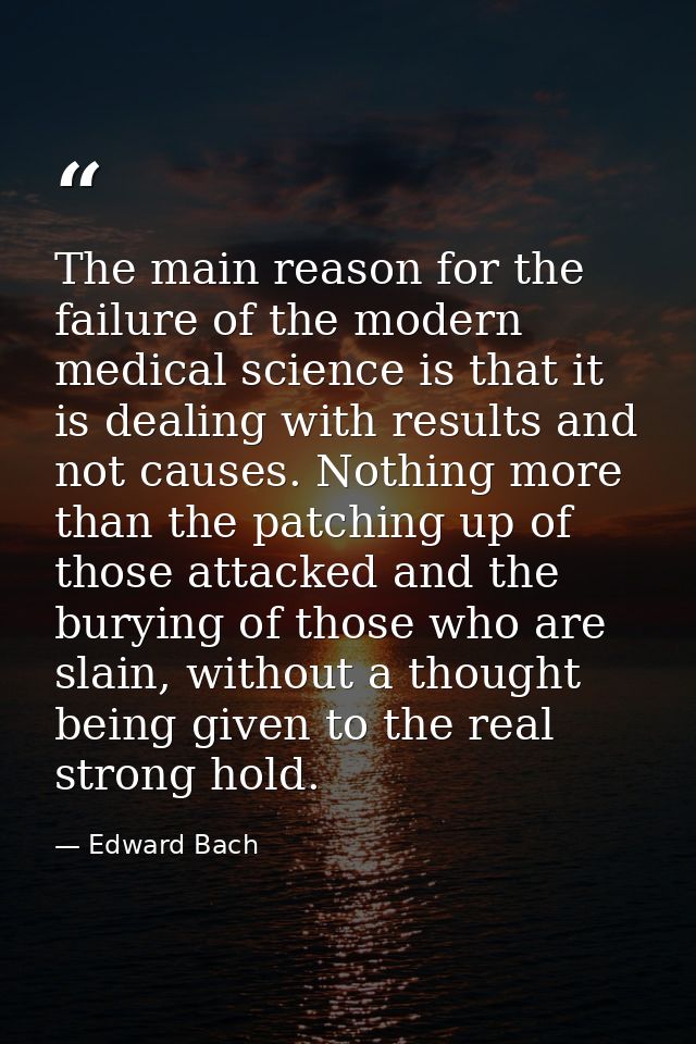 The main reason for the failure of the modern medical science is that it is dealing with results and not causes. Nothing — Edward Bach