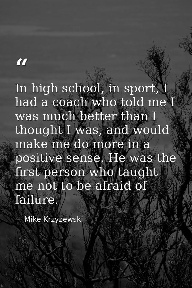 In high school, in sport, I had a coach who told me I was much better than I thought I was, and would make me do more in — Mike Krzyzewski