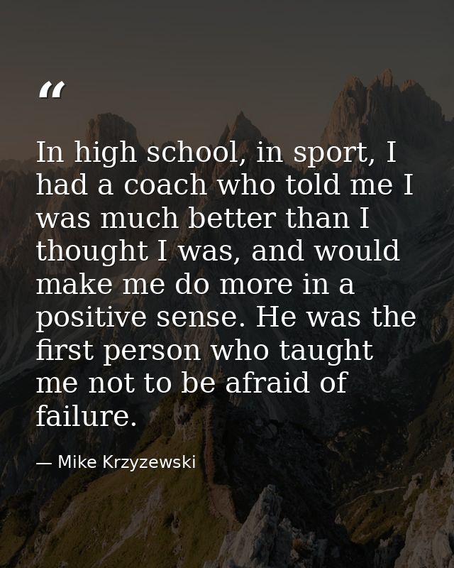 In high school, in sport, I had a coach who told me I was much better than I thought I was, and would make me do more in — Mike Krzyzewski