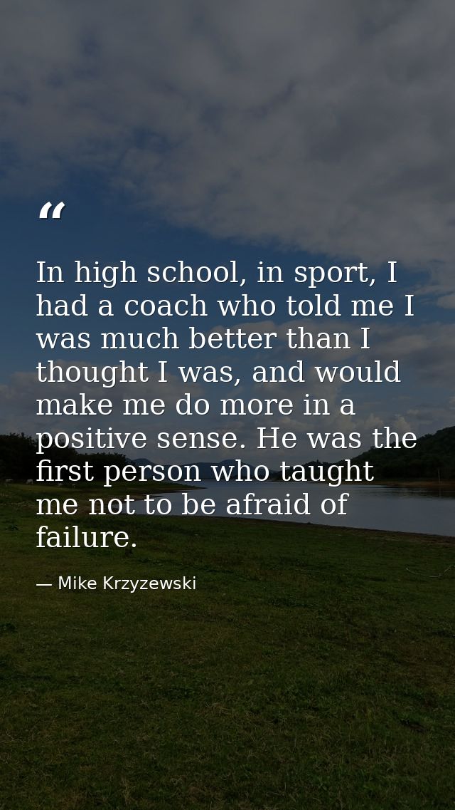 In high school, in sport, I had a coach who told me I was much better than I thought I was, and would make me do more in — Mike Krzyzewski