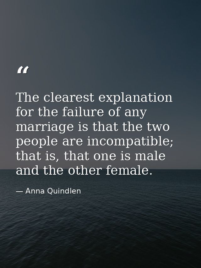 The clearest explanation for the failure of any marriage is that the two people are incompatible; that is, that one is m — Anna Quindlen
