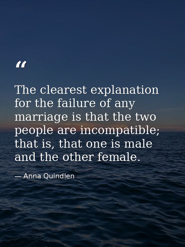 The clearest explanation for the failure of any marriage is that the two people are incompatible; that is, that one is m — Anna Quindlen