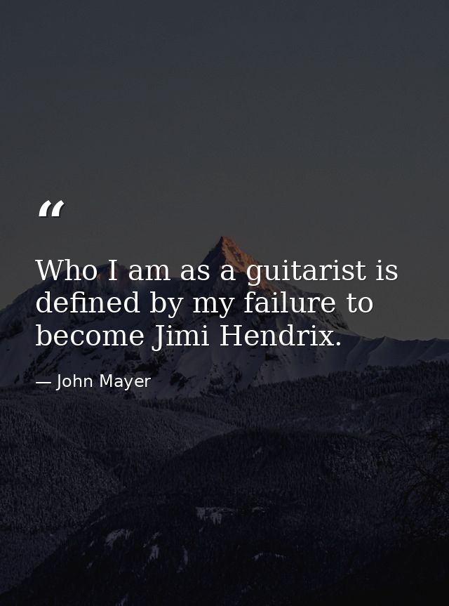 Who I am as a guitarist is defined by my failure to become Jimi Hendrix. — John Mayer
