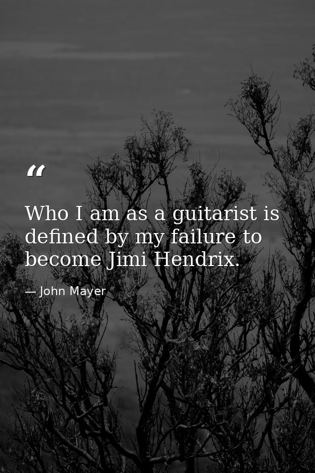 Who I am as a guitarist is defined by my failure to become Jimi Hendrix. — John Mayer