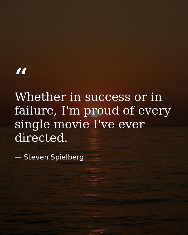 Whether in success or in failure, I'm proud of every single movie I've ever directed. — Steven Spielberg