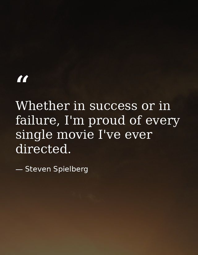 Whether in success or in failure, I'm proud of every single movie I've ever directed. — Steven Spielberg