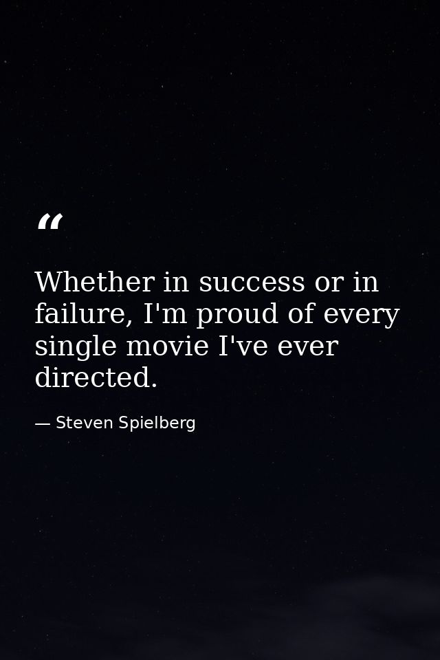 Whether in success or in failure, I'm proud of every single movie I've ever directed. — Steven Spielberg