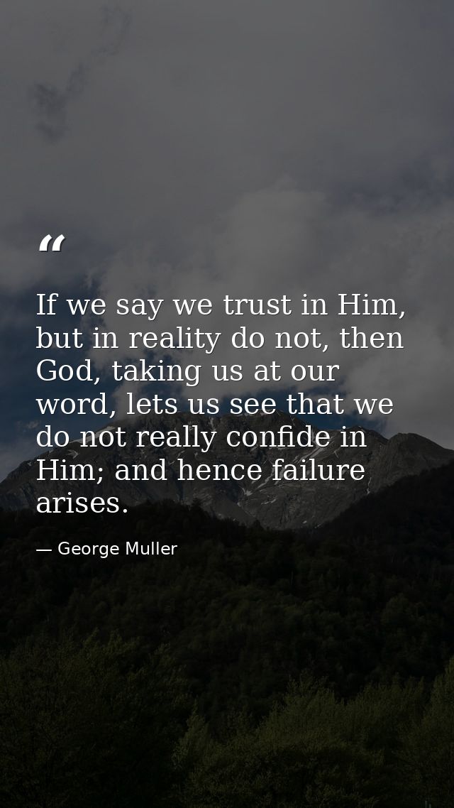 If we say we trust in Him, but in reality do not, then God, taking us at our word, lets us see that we do not really con — George Muller