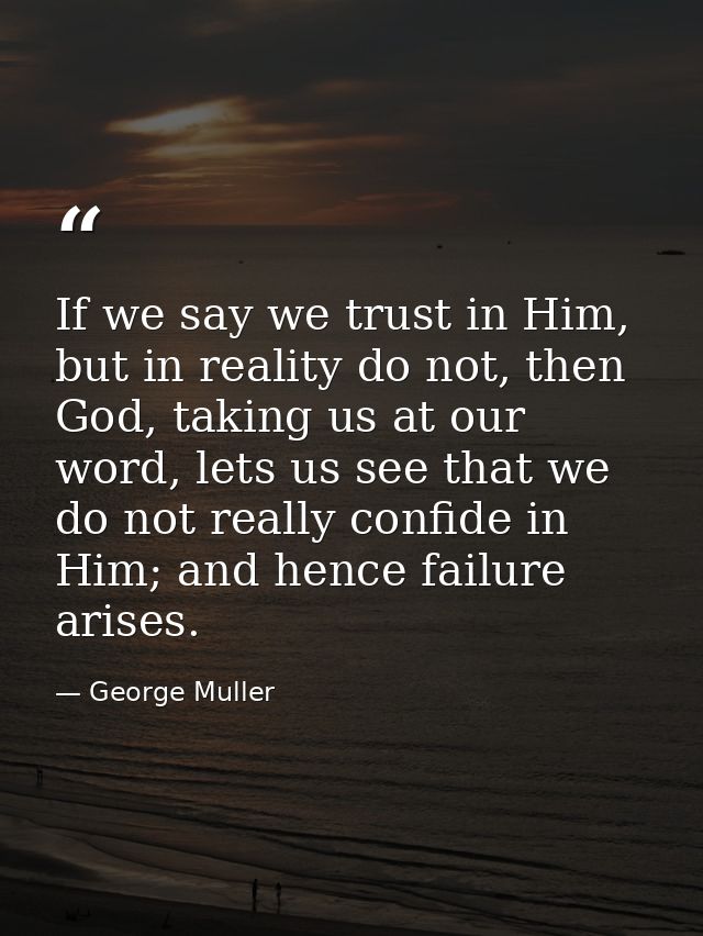 If we say we trust in Him, but in reality do not, then God, taking us at our word, lets us see that we do not really con — George Muller