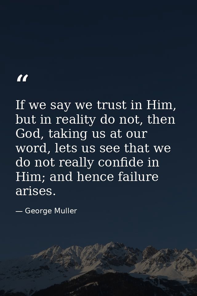 If we say we trust in Him, but in reality do not, then God, taking us at our word, lets us see that we do not really con — George Muller
