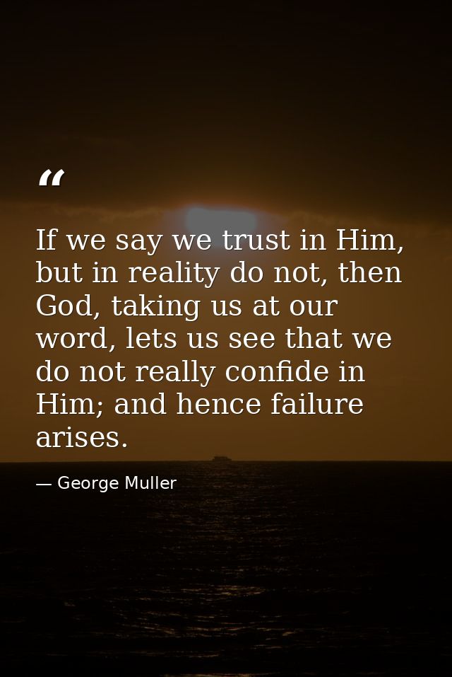 If we say we trust in Him, but in reality do not, then God, taking us at our word, lets us see that we do not really con — George Muller