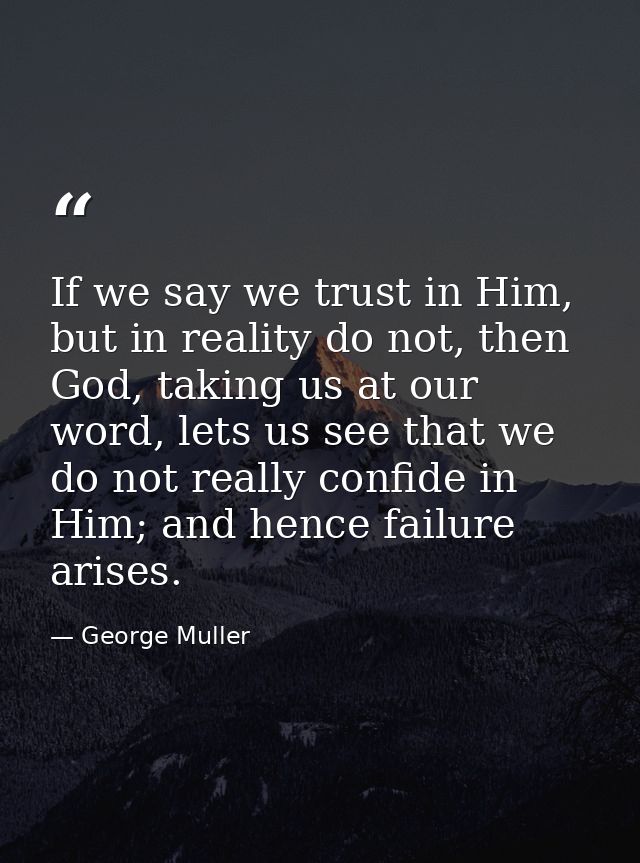 If we say we trust in Him, but in reality do not, then God, taking us at our word, lets us see that we do not really con — George Muller