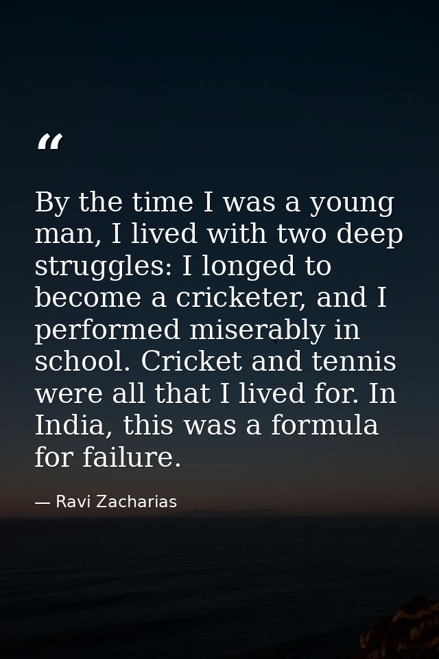 By the time I was a young man, I lived with two deep struggles: I longed to become a cricketer, and I performed miserabl — Ravi Zacharias