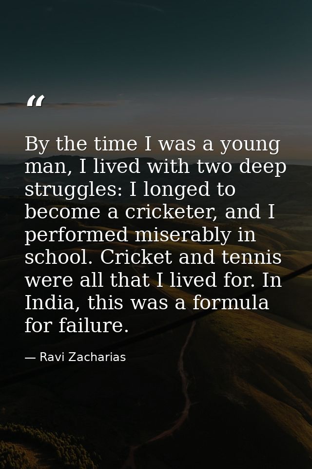 By the time I was a young man, I lived with two deep struggles: I longed to become a cricketer, and I performed miserabl — Ravi Zacharias