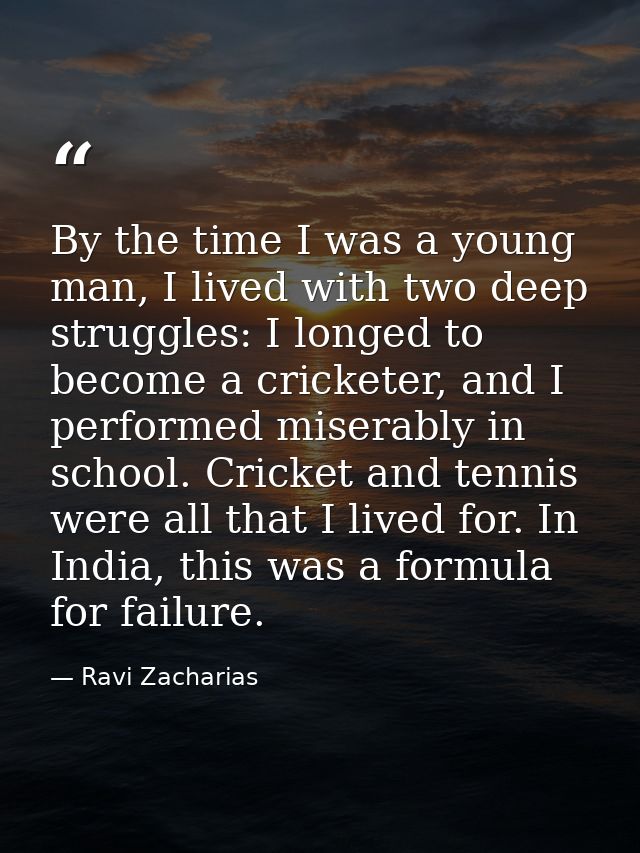 By the time I was a young man, I lived with two deep struggles: I longed to become a cricketer, and I performed miserabl — Ravi Zacharias