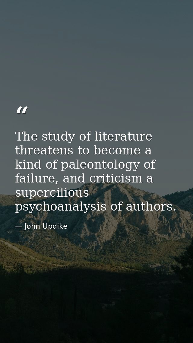 The study of literature threatens to become a kind of paleontology of failure, and criticism a supercilious psychoanalys — John Updike