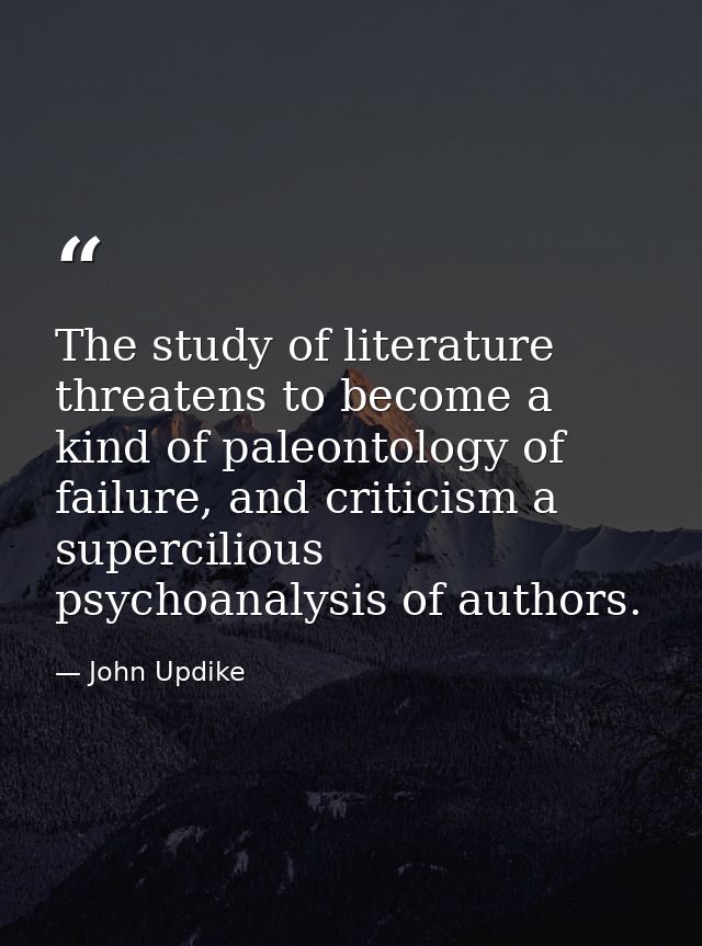 The study of literature threatens to become a kind of paleontology of failure, and criticism a supercilious psychoanalys — John Updike