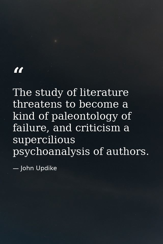 The study of literature threatens to become a kind of paleontology of failure, and criticism a supercilious psychoanalys — John Updike
