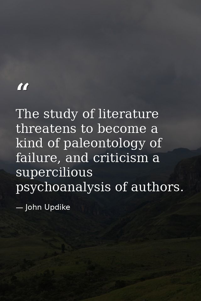 The study of literature threatens to become a kind of paleontology of failure, and criticism a supercilious psychoanalys — John Updike