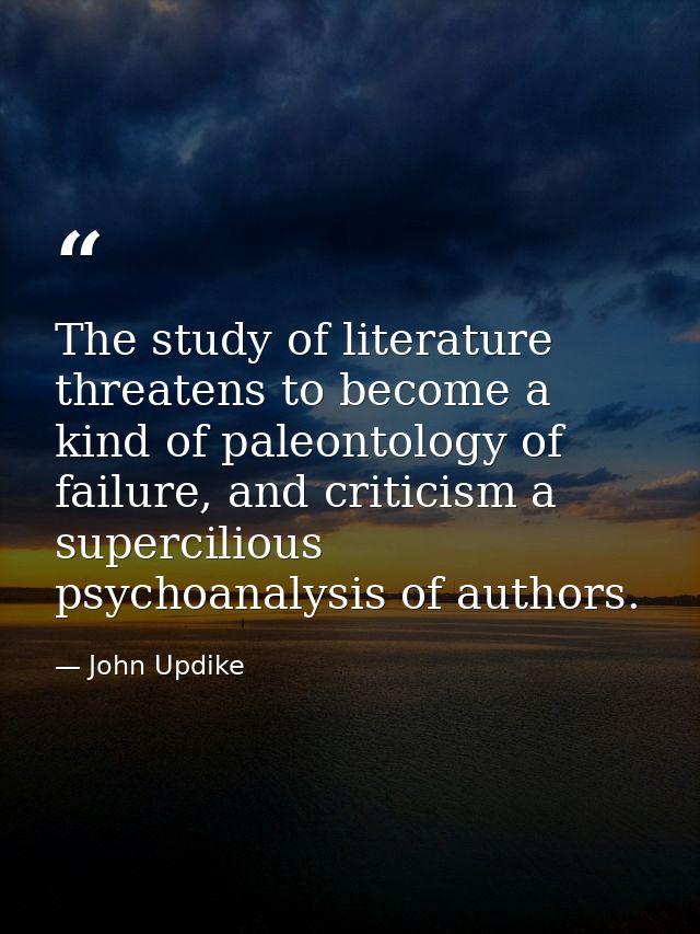 The study of literature threatens to become a kind of paleontology of failure, and criticism a supercilious psychoanalys — John Updike