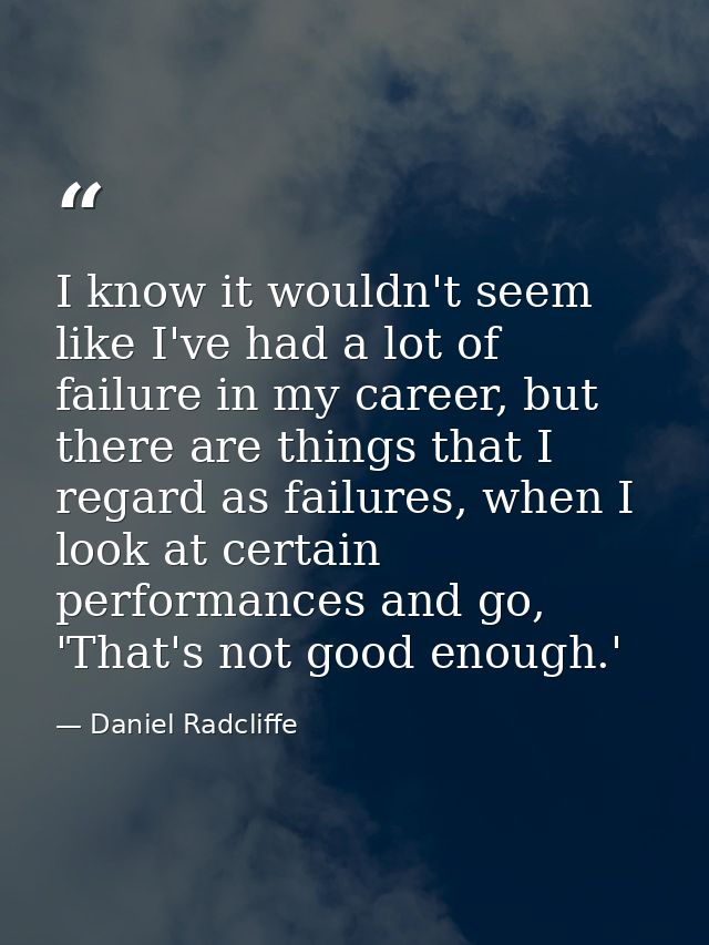 I know it wouldn't seem like I've had a lot of failure in my career, but there are things that I regard as failures, whe — Daniel Radcliffe