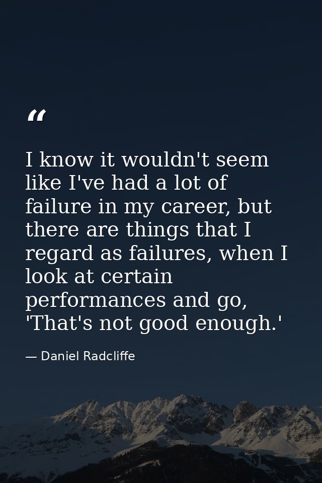 I know it wouldn't seem like I've had a lot of failure in my career, but there are things that I regard as failures, whe — Daniel Radcliffe