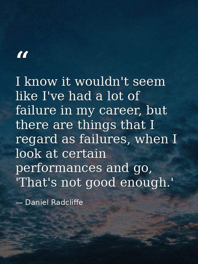 I know it wouldn't seem like I've had a lot of failure in my career, but there are things that I regard as failures, whe — Daniel Radcliffe