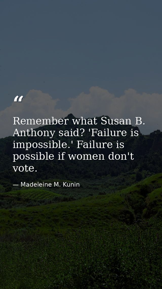 Remember what Susan B. Anthony said? 'Failure is impossible.' Failure is possible if women don't vote. — Madeleine M. Kunin
