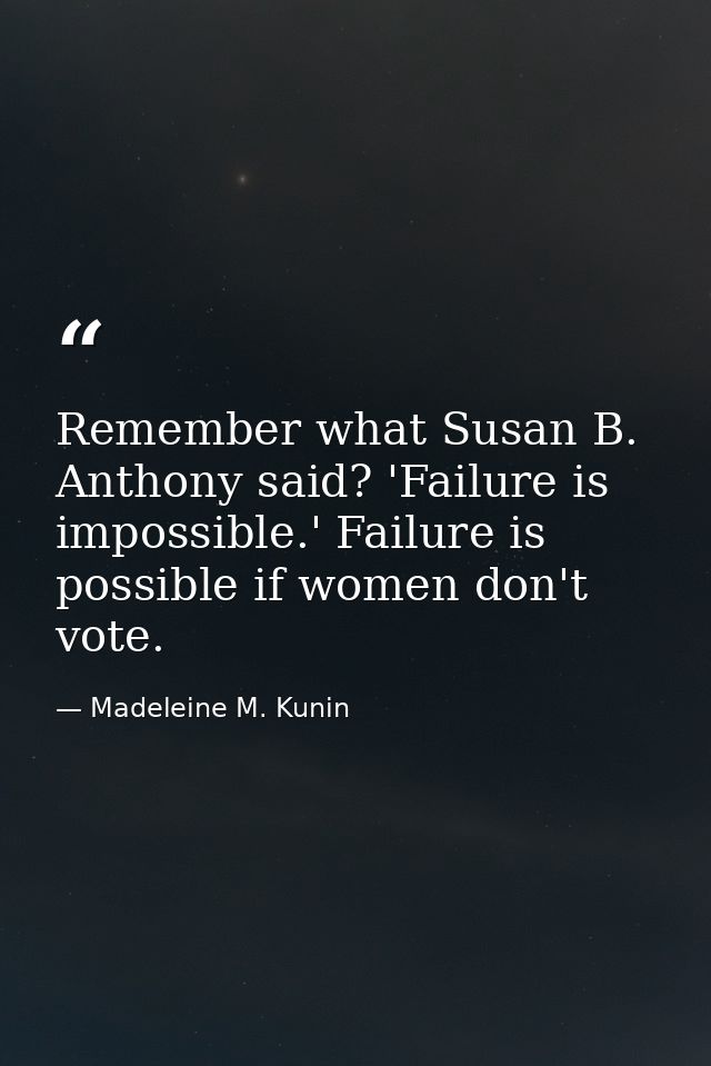 Remember what Susan B. Anthony said? 'Failure is impossible.' Failure is possible if women don't vote. — Madeleine M. Kunin
