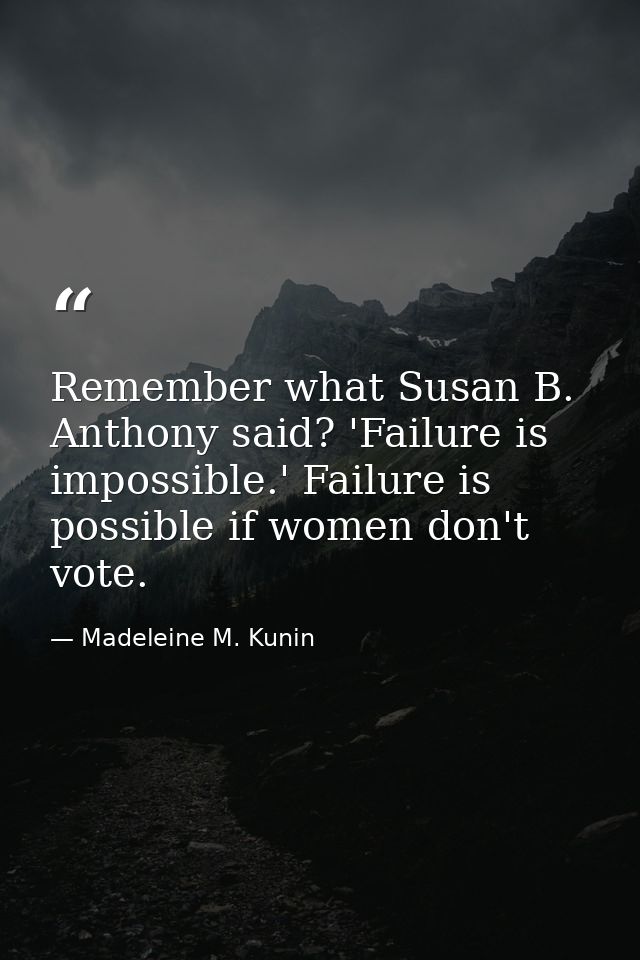 Remember what Susan B. Anthony said? 'Failure is impossible.' Failure is possible if women don't vote. — Madeleine M. Kunin