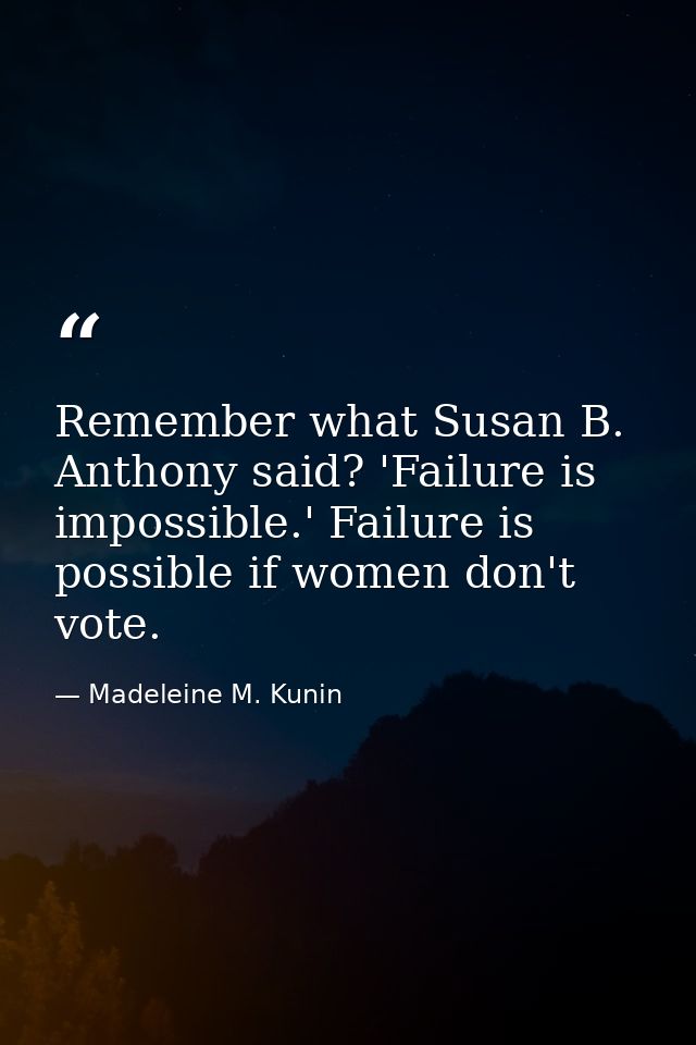 Remember what Susan B. Anthony said? 'Failure is impossible.' Failure is possible if women don't vote. — Madeleine M. Kunin
