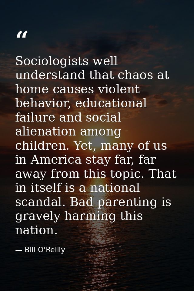 Sociologists well understand that chaos at home causes violent behavior, educational failure and social alienation among — Bill O'Reilly