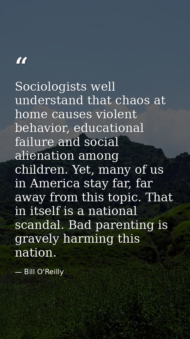 Sociologists well understand that chaos at home causes violent behavior, educational failure and social alienation among — Bill O'Reilly