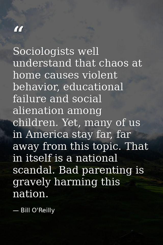 Sociologists well understand that chaos at home causes violent behavior, educational failure and social alienation among — Bill O'Reilly