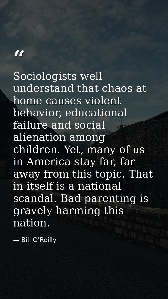 Sociologists well understand that chaos at home causes violent behavior, educational failure and social alienation among — Bill O'Reilly