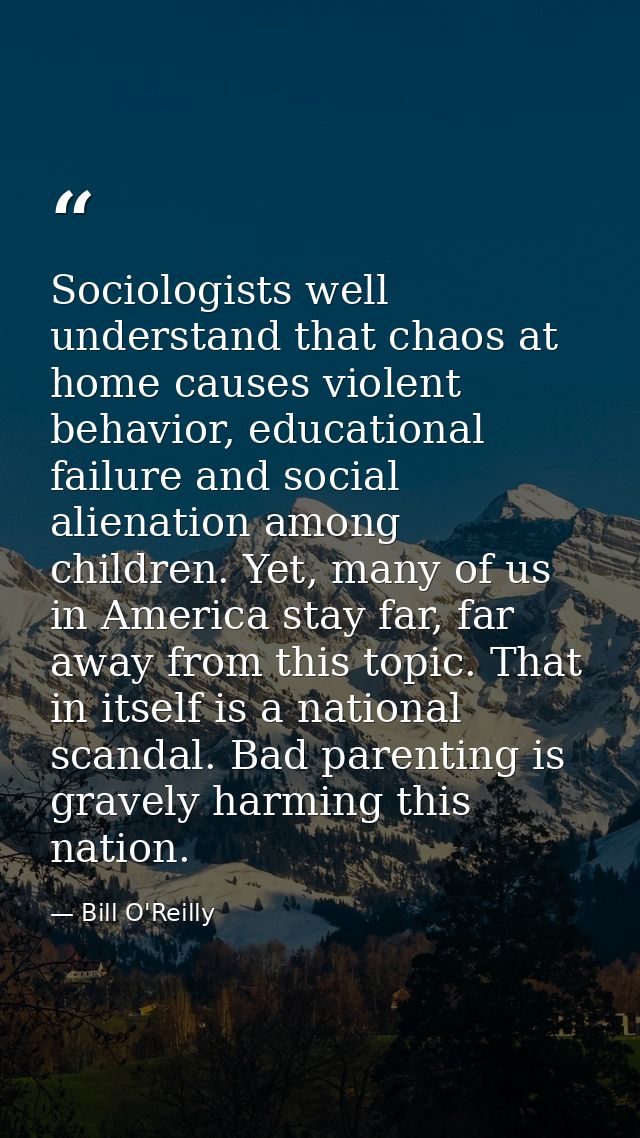 Sociologists well understand that chaos at home causes violent behavior, educational failure and social alienation among — Bill O'Reilly