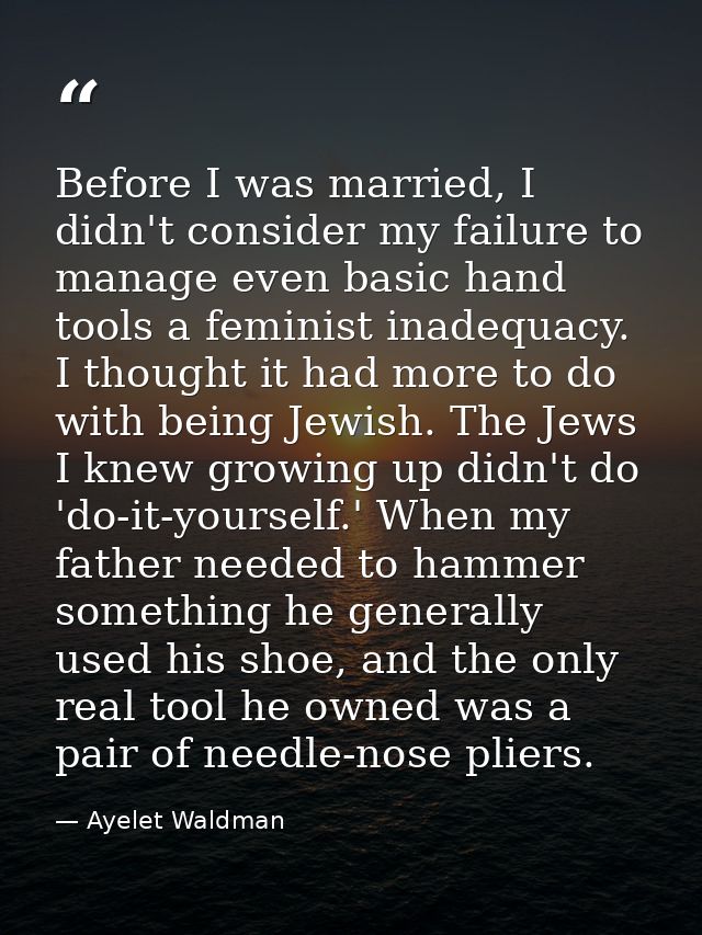 Before I was married, I didn't consider my failure to manage even basic hand tools a feminist inadequacy. I thought it h — Ayelet Waldman