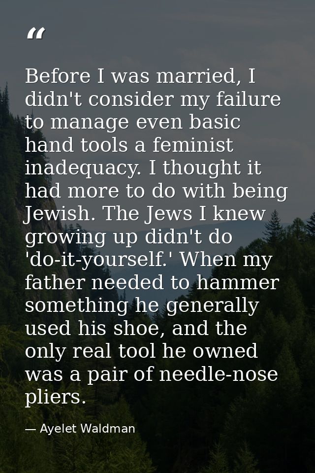 Before I was married, I didn't consider my failure to manage even basic hand tools a feminist inadequacy. I thought it h — Ayelet Waldman
