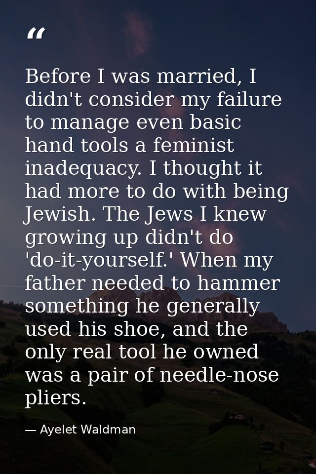 Before I was married, I didn't consider my failure to manage even basic hand tools a feminist inadequacy. I thought it h — Ayelet Waldman
