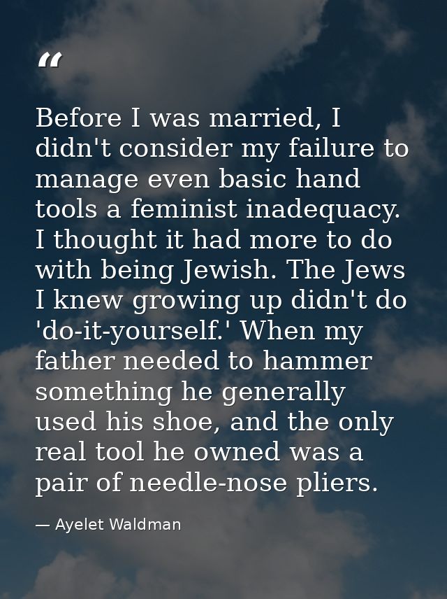 Before I was married, I didn't consider my failure to manage even basic hand tools a feminist inadequacy. I thought it h — Ayelet Waldman