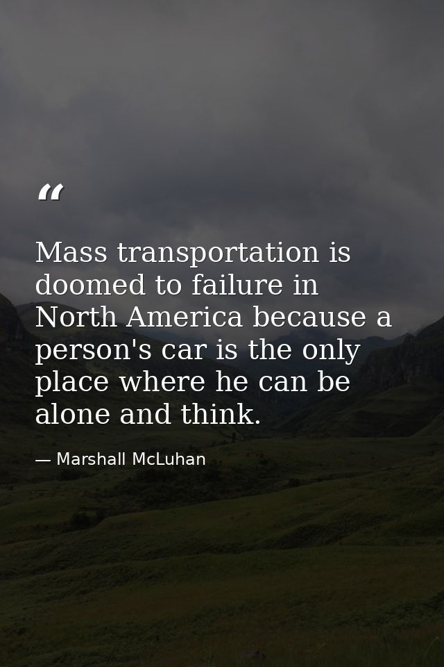 Mass transportation is doomed to failure in North America because a person's car is the only place where he can be alone — Marshall McLuhan