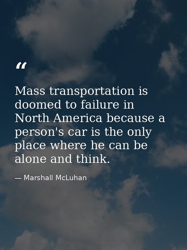 Mass transportation is doomed to failure in North America because a person's car is the only place where he can be alone — Marshall McLuhan