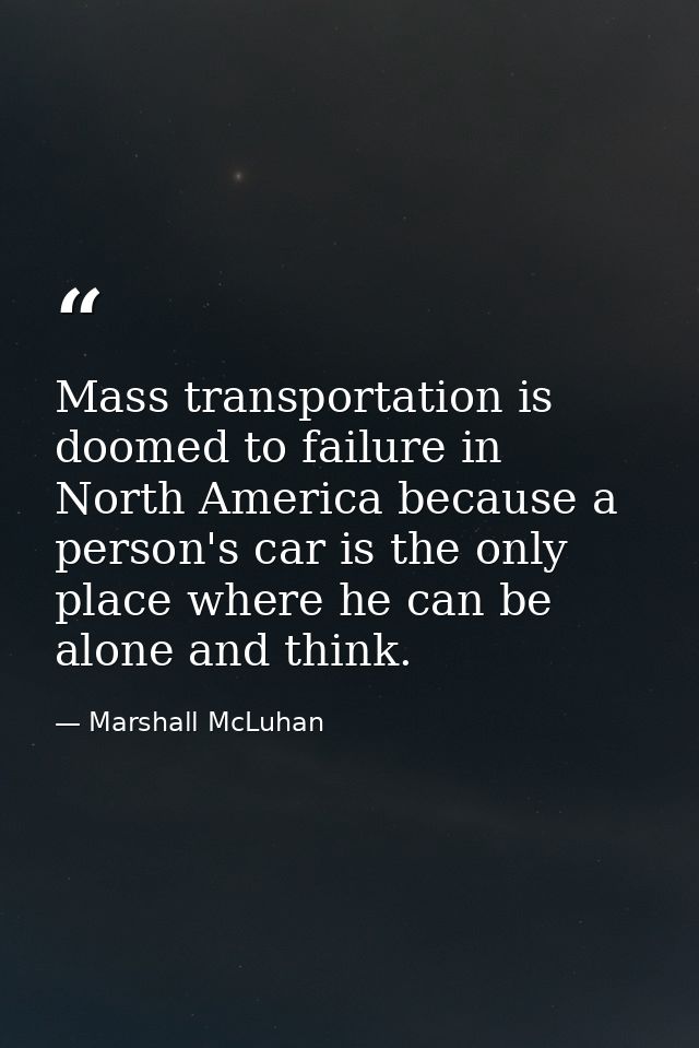 Mass transportation is doomed to failure in North America because a person's car is the only place where he can be alone — Marshall McLuhan